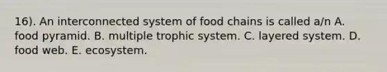 16). An interconnected system of food chains is called a/n A. food pyramid. B. multiple trophic system. C. layered system. D. food web. E. ecosystem.