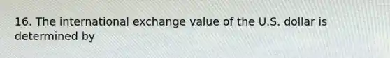 16. The international exchange value of the U.S. dollar is determined by