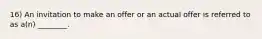 16) An invitation to make an offer or an actual offer is referred to as a(n) ________.