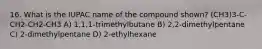 16. What is the IUPAC name of the compound shown? (CH3)3-C-CH2-CH2-CH3 A) 1,1,1-trimethylbutane B) 2,2-dimethylpentane C) 2-dimethylpentane D) 2-ethylhexane