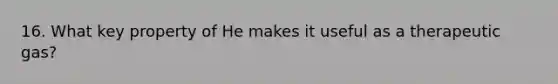 16. What key property of He makes it useful as a therapeutic gas?