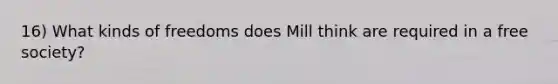 16) What kinds of freedoms does Mill think are required in a free society?