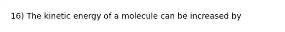 16) The kinetic energy of a molecule can be increased by