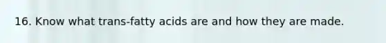 16. Know what trans-fatty acids are and how they are made.
