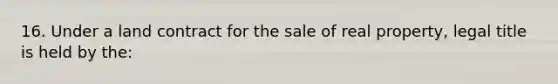 16. Under a land contract for the sale of real property, legal title is held by the: