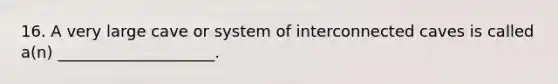 16. A very large cave or system of interconnected caves is called a(n) ____________________.