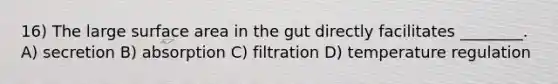 16) The large surface area in the gut directly facilitates ________. A) secretion B) absorption C) filtration D) temperature regulation