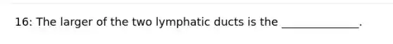 16: The larger of the two lymphatic ducts is the ______________.