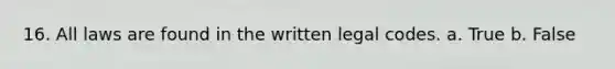 16. All laws are found in the written legal codes. a. True b. False