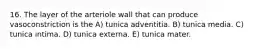16. The layer of the arteriole wall that can produce vasoconstriction is the A) tunica adventitia. B) tunica media. C) tunica intima. D) tunica externa. E) tunica mater.