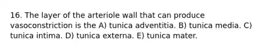 16. The layer of the arteriole wall that can produce vasoconstriction is the A) tunica adventitia. B) tunica media. C) tunica intima. D) tunica externa. E) tunica mater.