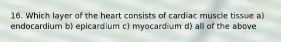 16. Which layer of the heart consists of cardiac muscle tissue a) endocardium b) epicardium c) myocardium d) all of the above