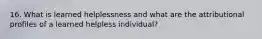 16. What is learned helplessness and what are the attributional profiles of a learned helpless individual?