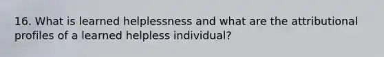 16. What is learned helplessness and what are the attributional profiles of a learned helpless individual?