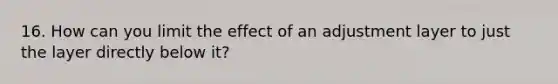 16. How can you limit the effect of an adjustment layer to just the layer directly below it?