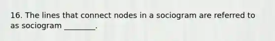 16. The lines that connect nodes in a sociogram are referred to as sociogram ________.