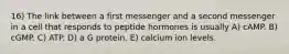 16) The link between a first messenger and a second messenger in a cell that responds to peptide hormones is usually A) cAMP. B) cGMP. C) ATP. D) a G protein. E) calcium ion levels.