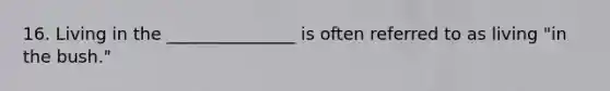 16. Living in the _______________ is often referred to as living "in the bush."