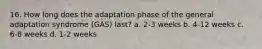 16. How long does the adaptation phase of the general adaptation syndrome (GAS) last? a. 2-3 weeks b. 4-12 weeks c. 6-8 weeks d. 1-2 weeks