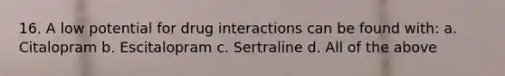 16. A low potential for drug interactions can be found with: a. Citalopram b. Escitalopram c. Sertraline d. All of the above