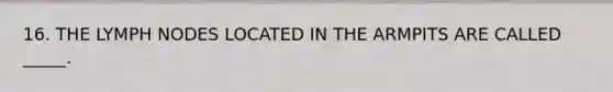 16. THE LYMPH NODES LOCATED IN THE ARMPITS ARE CALLED _____.
