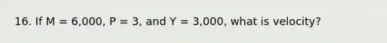 16. If M = 6,000, P = 3, and Y = 3,000, what is velocity?