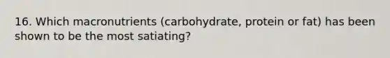 16. Which macronutrients (carbohydrate, protein or fat) has been shown to be the most satiating?