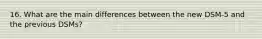 16. What are the main differences between the new DSM-5 and the previous DSMs?