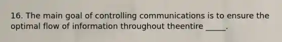 16. The main goal of controlling communications is to ensure the optimal flow of information throughout theentire _____.