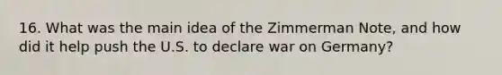 16. What was the main idea of the Zimmerman Note, and how did it help push the U.S. to declare war on Germany?