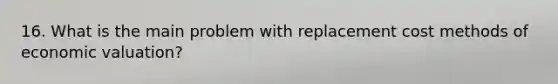 16. What is the main problem with replacement cost methods of economic valuation?