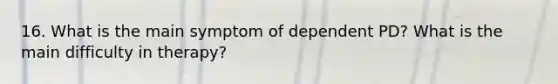 16. What is the main symptom of dependent PD? What is the main difficulty in therapy?