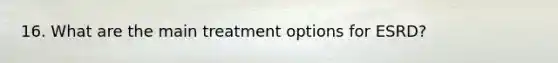 16. What are the main treatment options for ESRD?