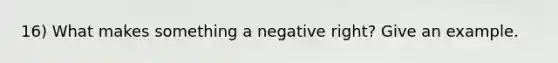 16) What makes something a negative right? Give an example.