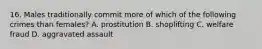 16. Males traditionally commit more of which of the following crimes than females? A. prostitution B. shoplifting C. welfare fraud D. aggravated assault