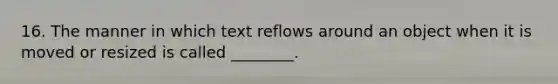 16. The manner in which text reflows around an object when it is moved or resized is called ________.