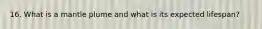 16. What is a mantle plume and what is its expected lifespan?