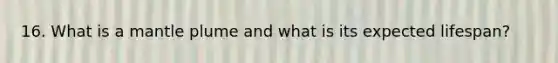 16. What is a mantle plume and what is its expected lifespan?