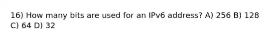 16) How many bits are used for an IPv6 address? A) 256 B) 128 C) 64 D) 32