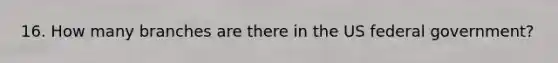 16. How many branches are there in the US federal government?