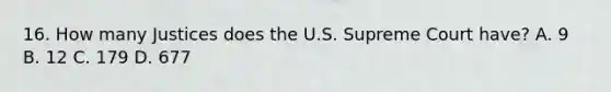 16. How many Justices does the U.S. Supreme Court have? A. 9 B. 12 C. 179 D. 677