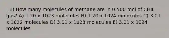 16) How many molecules of methane are in 0.500 mol of CH4 gas? A) 1.20 x 1023 molecules B) 1.20 x 1024 molecules C) 3.01 x 1022 molecules D) 3.01 x 1023 molecules E) 3.01 x 1024 molecules