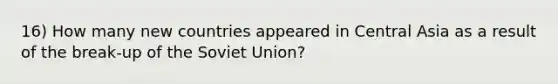 16) How many new countries appeared in Central Asia as a result of the break-up of the Soviet Union?