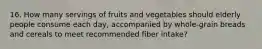 16. How many servings of fruits and vegetables should elderly people consume each day, accompanied by whole-grain breads and cereals to meet recommended fiber intake?