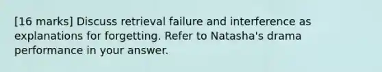 [16 marks] Discuss retrieval failure and interference as explanations for forgetting. Refer to Natasha's drama performance in your answer.