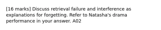 [16 marks] Discuss retrieval failure and interference as explanations for forgetting. Refer to Natasha's drama performance in your answer. A02