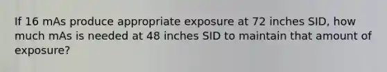 If 16 mAs produce appropriate exposure at 72 inches SID, how much mAs is needed at 48 inches SID to maintain that amount of exposure?