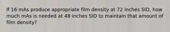 If 16 mAs produce appropriate film density at 72 inches SID, how much mAs is needed at 48 inches SID to maintain that amount of film density?