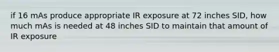 if 16 mAs produce appropriate IR exposure at 72 inches SID, how much mAs is needed at 48 inches SID to maintain that amount of IR exposure