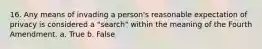 16. Any means of invading a person's reasonable expectation of privacy is considered a "search" within the meaning of the Fourth Amendment. a. True b. False